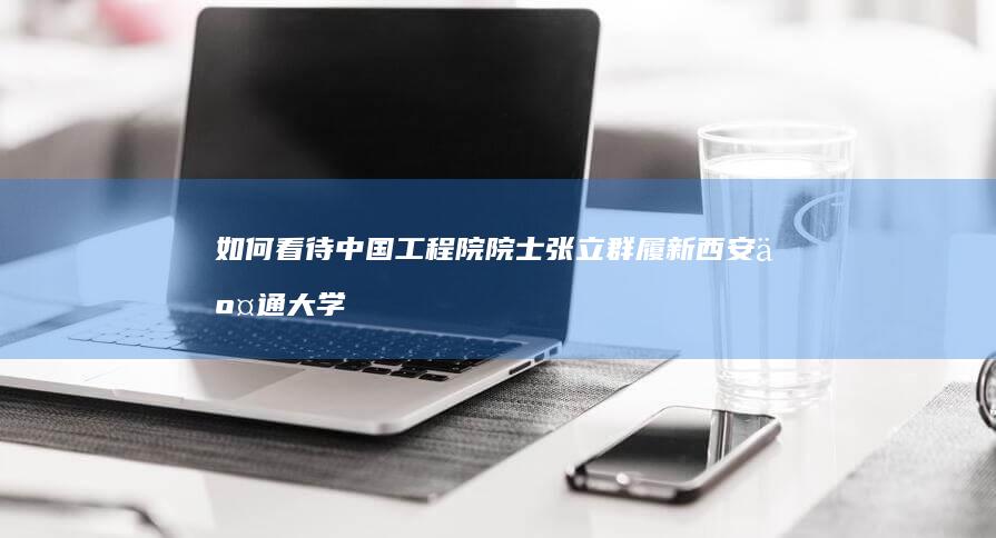 如何看待中国工程院院士张立群履新西安交通大学校长？