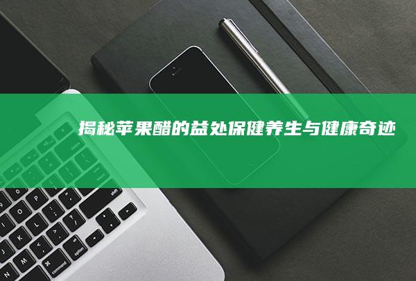 揭秘苹果醋的益处：保健养生与健康奇迹