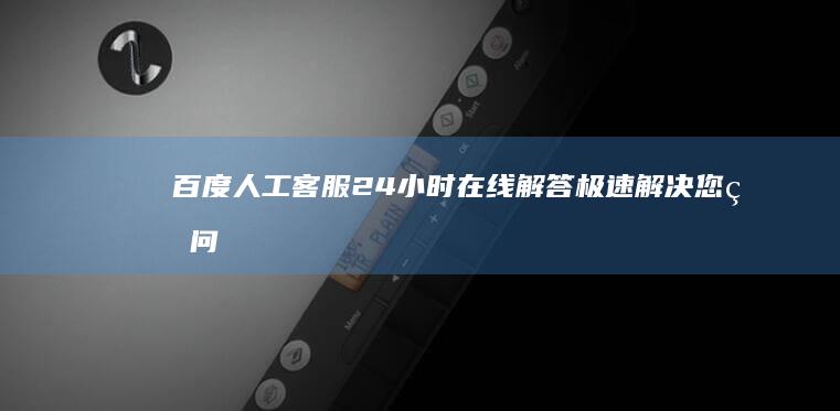 百度人工客服24小时在线解答：极速解决您的问题